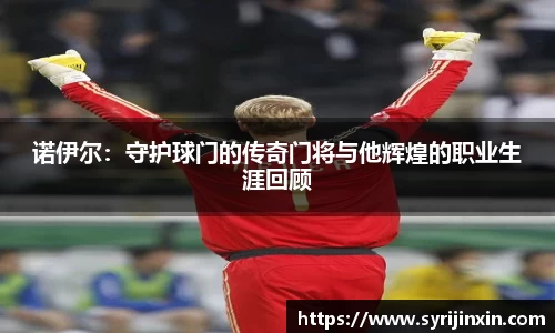 诺伊尔：守护球门的传奇门将与他辉煌的职业生涯回顾