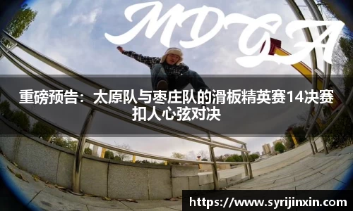 重磅预告：太原队与枣庄队的滑板精英赛14决赛扣人心弦对决