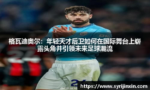 格瓦迪奥尔：年轻天才后卫如何在国际舞台上崭露头角并引领未来足球潮流