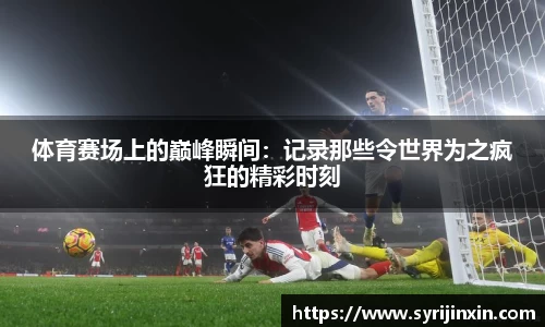 体育赛场上的巅峰瞬间：记录那些令世界为之疯狂的精彩时刻