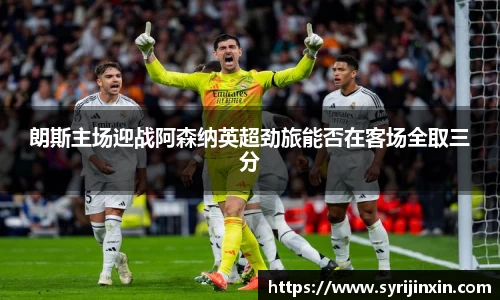 朗斯主场迎战阿森纳英超劲旅能否在客场全取三分