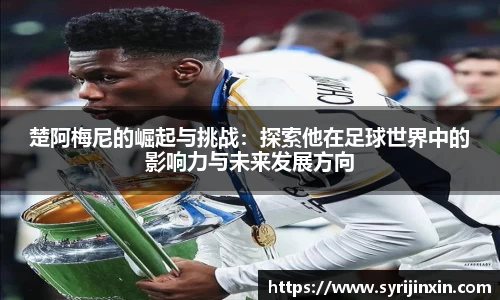 楚阿梅尼的崛起与挑战：探索他在足球世界中的影响力与未来发展方向